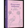 Искусство доброты. Как и зачем быть добрее к себе, миру и окружающим